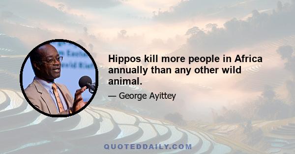 Hippos kill more people in Africa annually than any other wild animal.