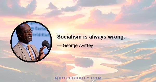 Socialism is always wrong.