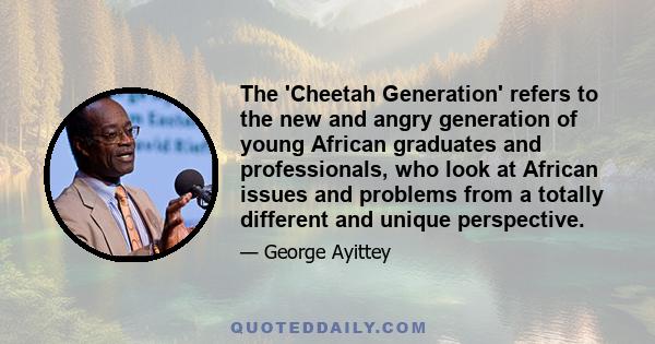 The 'Cheetah Generation' refers to the new and angry generation of young African graduates and professionals, who look at African issues and problems from a totally different and unique perspective.