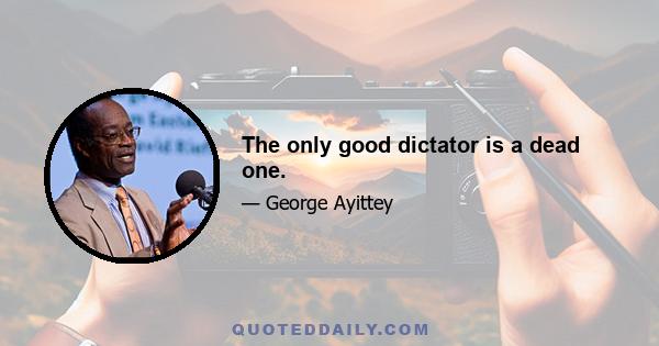 The only good dictator is a dead one.