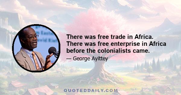 There was free trade in Africa. There was free enterprise in Africa before the colonialists came.