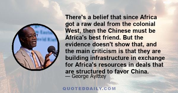 There's a belief that since Africa got a raw deal from the colonial West, then the Chinese must be Africa's best friend. But the evidence doesn't show that, and the main criticism is that they are building