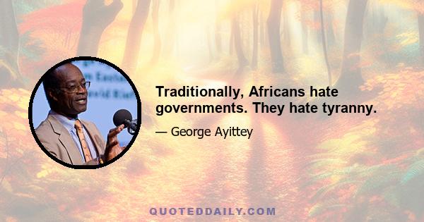 Traditionally, Africans hate governments. They hate tyranny.