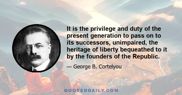 It is the privilege and duty of the present generation to pass on to its successors, unimpaired, the heritage of liberty bequeathed to it by the founders of the Republic.