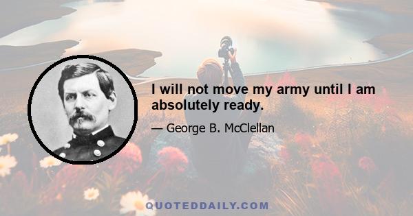 I will not move my army until I am absolutely ready.