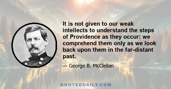 It is not given to our weak intellects to understand the steps of Providence as they occur: we comprehend them only as we look back upon them in the far-distant past.