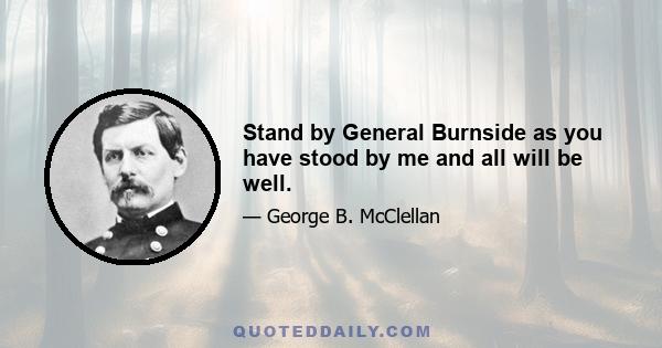 Stand by General Burnside as you have stood by me and all will be well.