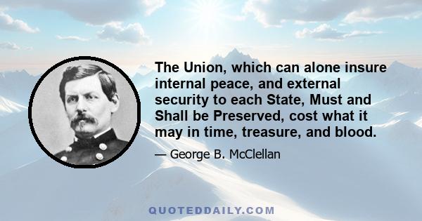 The Union, which can alone insure internal peace, and external security to each State, Must and Shall be Preserved, cost what it may in time, treasure, and blood.