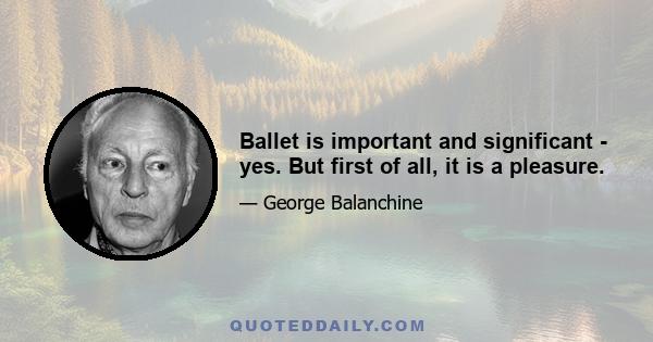 Ballet is important and significant - yes. But first of all, it is a pleasure.