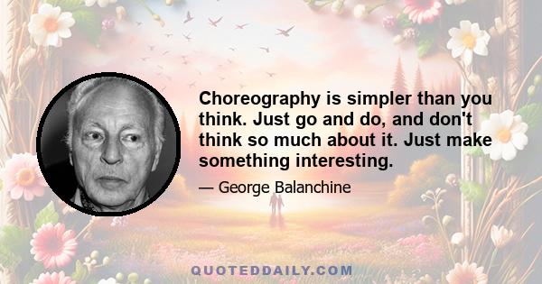 Choreography is simpler than you think. Just go and do, and don't think so much about it. Just make something interesting.