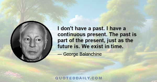 I don't have a past. I have a continuous present. The past is part of the present, just as the future is. We exist in time.