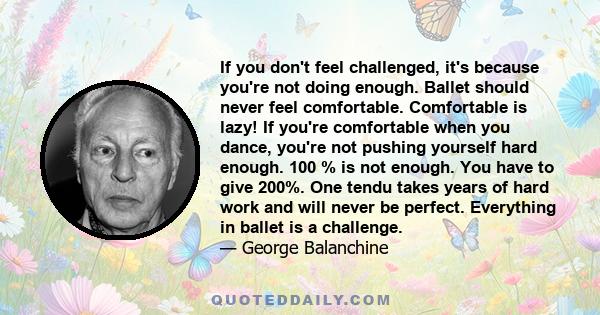 If you don't feel challenged, it's because you're not doing enough. Ballet should never feel comfortable. Comfortable is lazy! If you're comfortable when you dance, you're not pushing yourself hard enough. 100 % is not