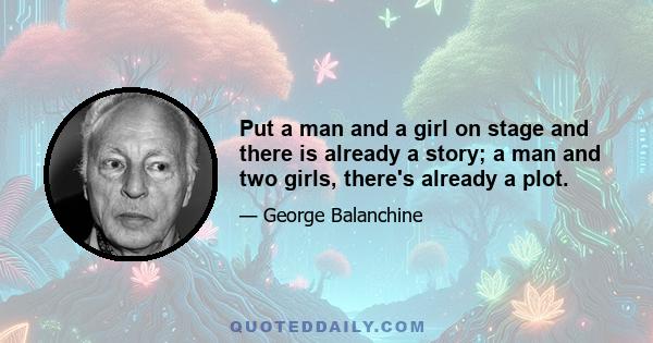 Put a man and a girl on stage and there is already a story; a man and two girls, there's already a plot.