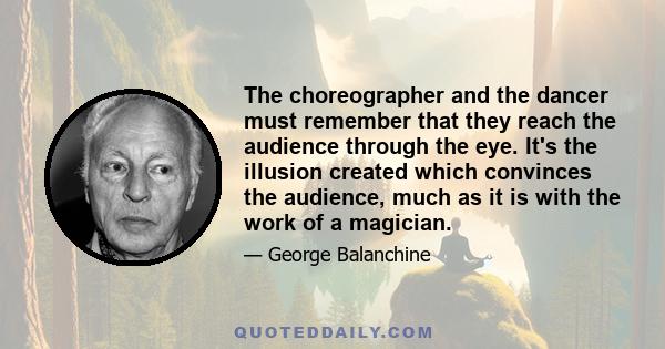 The choreographer and the dancer must remember that they reach the audience through the eye. It's the illusion created which convinces the audience, much as it is with the work of a magician.