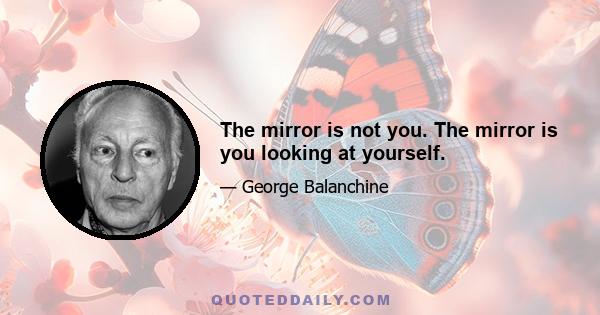 The mirror is not you. The mirror is you looking at yourself.