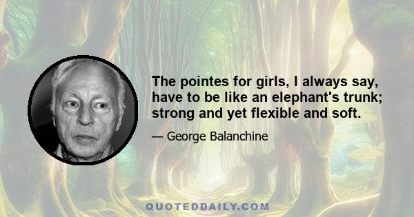 The pointes for girls, I always say, have to be like an elephant's trunk; strong and yet flexible and soft.