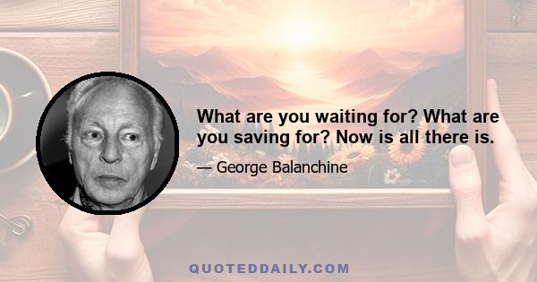 What are you waiting for? What are you saving for? Now is all there is.