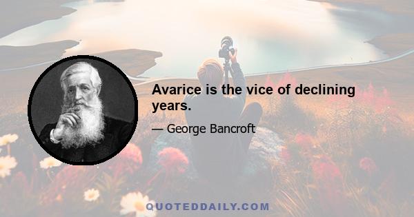 Avarice is the vice of declining years.