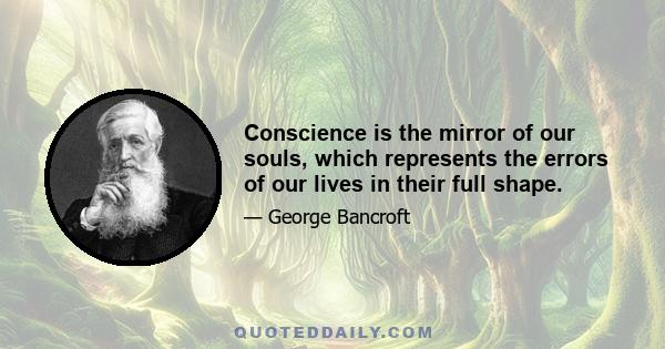 Conscience is the mirror of our souls, which represents the errors of our lives in their full shape.