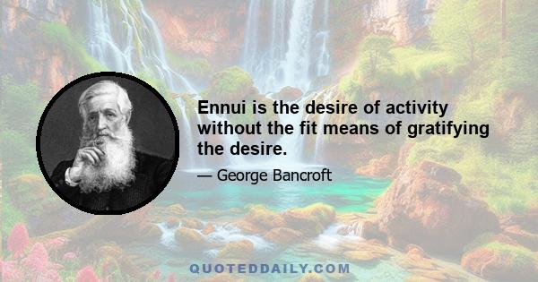 Ennui is the desire of activity without the fit means of gratifying the desire.