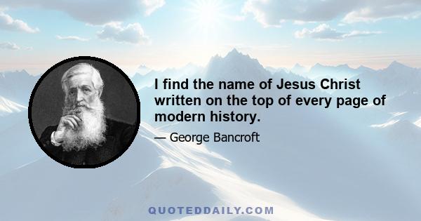 I find the name of Jesus Christ written on the top of every page of modern history.