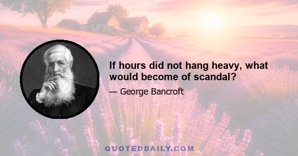 If hours did not hang heavy, what would become of scandal?