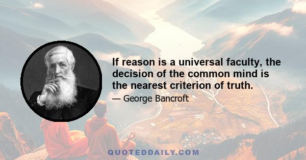 If reason is a universal faculty, the decision of the common mind is the nearest criterion of truth.