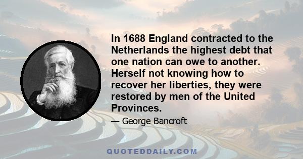 In 1688 England contracted to the Netherlands the highest debt that one nation can owe to another. Herself not knowing how to recover her liberties, they were restored by men of the United Provinces.