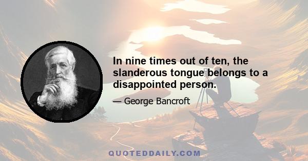 In nine times out of ten, the slanderous tongue belongs to a disappointed person.