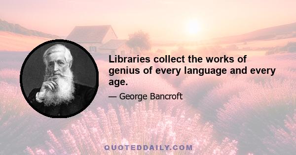 Libraries collect the works of genius of every language and every age.