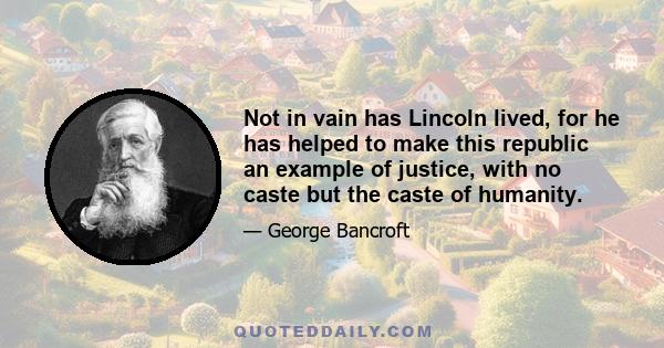 Not in vain has Lincoln lived, for he has helped to make this republic an example of justice, with no caste but the caste of humanity.