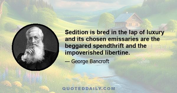 Sedition is bred in the lap of luxury and its chosen emissaries are the beggared spendthrift and the impoverished libertine.