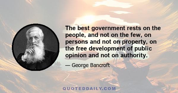 The best government rests on the people, and not on the few, on persons and not on property, on the free development of public opinion and not on authority.