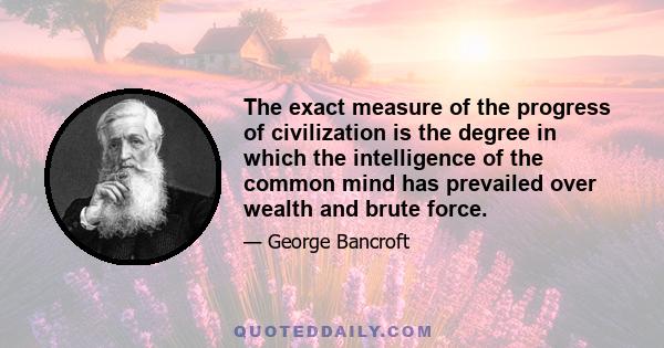 The exact measure of the progress of civilization is the degree in which the intelligence of the common mind has prevailed over wealth and brute force.