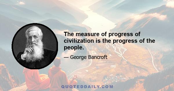 The measure of progress of civilization is the progress of the people.