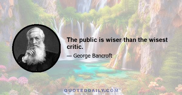 The public is wiser than the wisest critic.