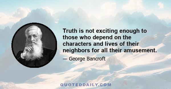 Truth is not exciting enough to those who depend on the characters and lives of their neighbors for all their amusement; and if a story is told of more than common interest, ennui is sure to have its joy in adding