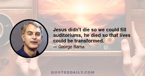 Jesus didn't die so we could fill auditoriums, he died so that lives could be transformed.