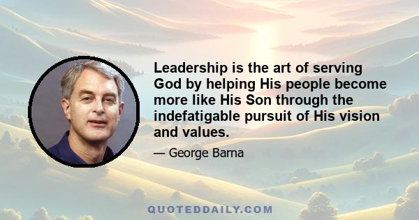 Leadership is the art of serving God by helping His people become more like His Son through the indefatigable pursuit of His vision and values.