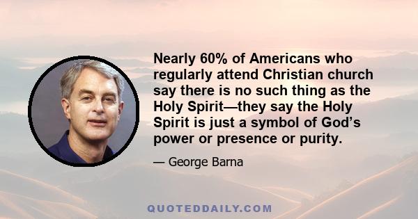 Nearly 60% of Americans who regularly attend Christian church say there is no such thing as the Holy Spirit—they say the Holy Spirit is just a symbol of God’s power or presence or purity.