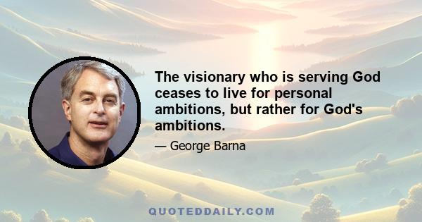 The visionary who is serving God ceases to live for personal ambitions, but rather for God's ambitions.