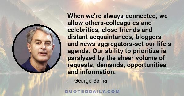 When we're always connected, we allow others-colleagu es and celebrities, close friends and distant acquaintances, bloggers and news aggregators-set our life's agenda. Our ability to prioritize is paralyzed by the sheer 