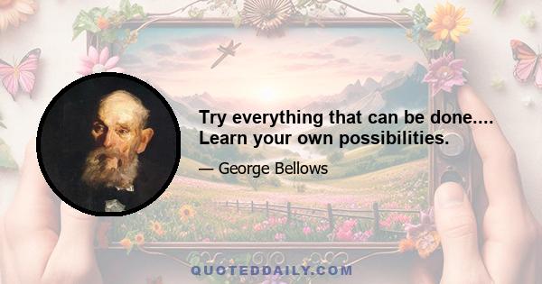 Try everything that can be done.... Learn your own possibilities.