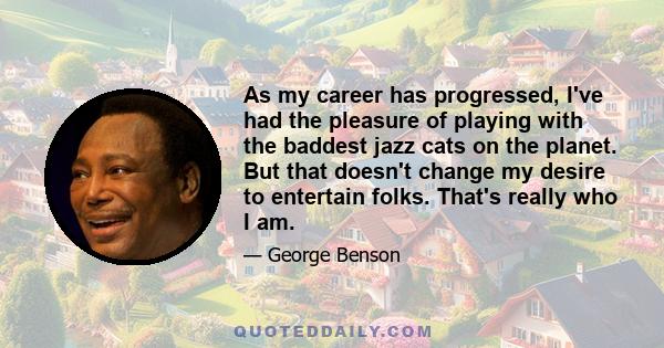 As my career has progressed, I've had the pleasure of playing with the baddest jazz cats on the planet. But that doesn't change my desire to entertain folks. That's really who I am.