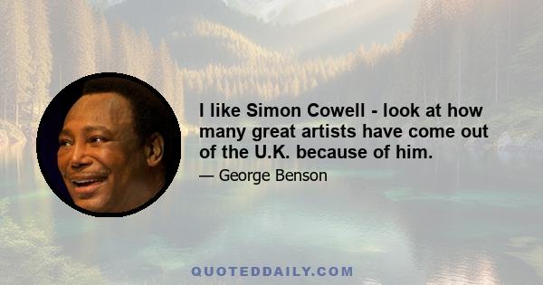 I like Simon Cowell - look at how many great artists have come out of the U.K. because of him.