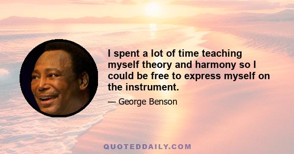 I spent a lot of time teaching myself theory and harmony so I could be free to express myself on the instrument.