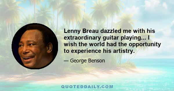 Lenny Breau dazzled me with his extraordinary guitar playing... I wish the world had the opportunity to experience his artistry.