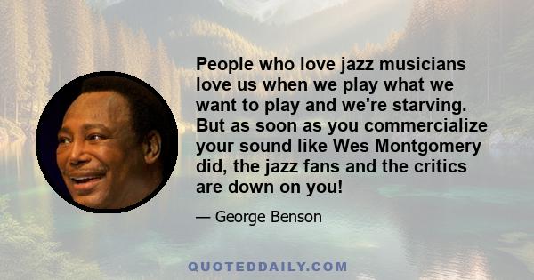 People who love jazz musicians love us when we play what we want to play and we're starving. But as soon as you commercialize your sound like Wes Montgomery did, the jazz fans and the critics are down on you!