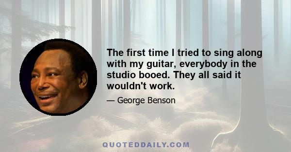 The first time I tried to sing along with my guitar, everybody in the studio booed. They all said it wouldn't work.