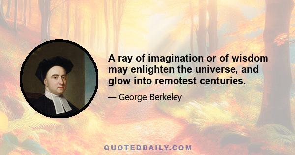 A ray of imagination or of wisdom may enlighten the universe, and glow into remotest centuries.